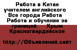 Работа в Китае учителем английского - Все города Работа » Работа и обучение за границей   . Крым,Красногвардейское